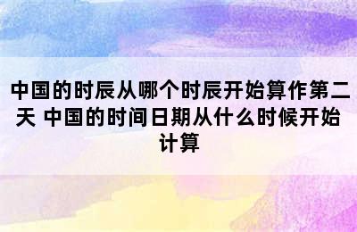 中国的时辰从哪个时辰开始算作第二天 中国的时间日期从什么时候开始计算